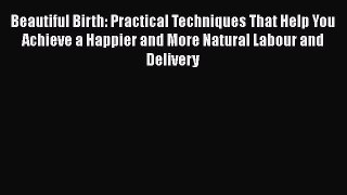 Beautiful Birth: Practical Techniques That Help You Achieve a Happier and More Natural Labour