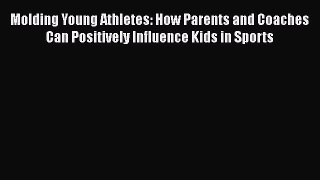 Molding Young Athletes: How Parents and Coaches Can Positively Influence Kids in Sports  Read