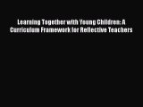Learning Together with Young Children: A Curriculum Framework for Reflective Teachers  PDF