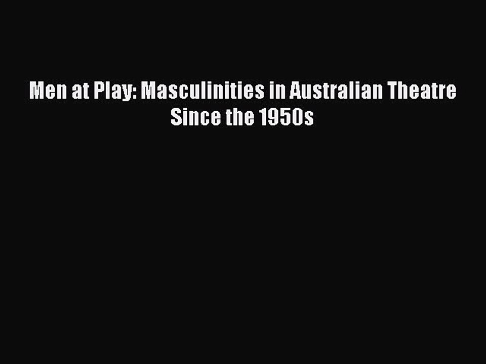 [PDF Download] Men at Play: Masculinities in Australian Theatre Since the 1950s [Download]
