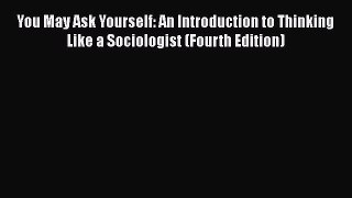 You May Ask Yourself: An Introduction to Thinking Like a Sociologist (Fourth Edition)  Free