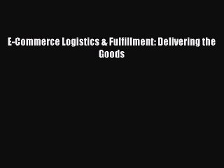 [PDF Download] E-Commerce Logistics & Fulfillment: Delivering the Goods [Download] Online