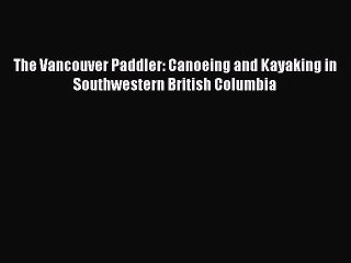 [PDF Download] The Vancouver Paddler: Canoeing and Kayaking in Southwestern British Columbia