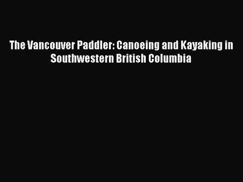 [PDF Download] The Vancouver Paddler: Canoeing and Kayaking in Southwestern British Columbia