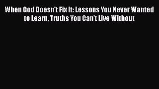 When God Doesn't Fix It: Lessons You Never Wanted to Learn Truths You Can't Live Without  Free
