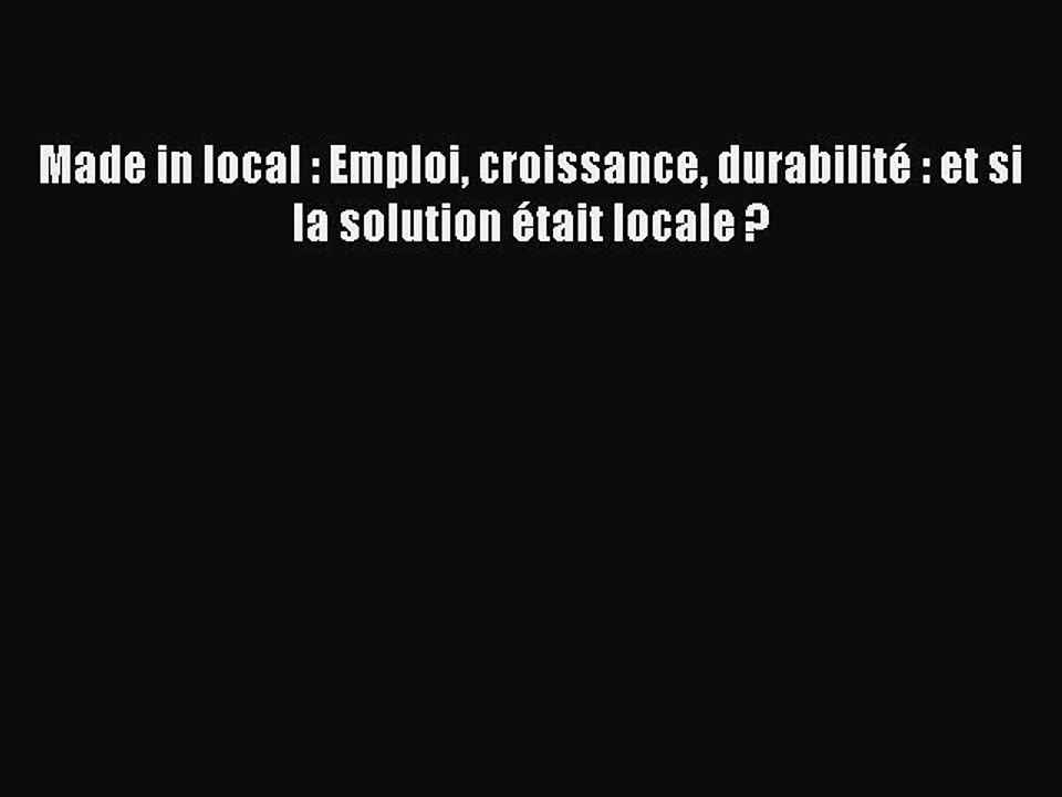 [PDF Download] Made in local : Emploi croissance durabilité : et si la solution était locale