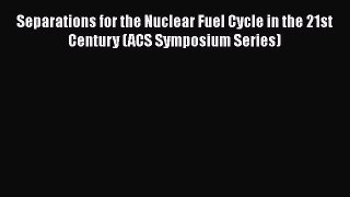 [PDF Download] Separations for the Nuclear Fuel Cycle in the 21st Century (ACS Symposium Series)