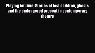 (PDF Download) Playing for time: Stories of lost children ghosts and the endangered present