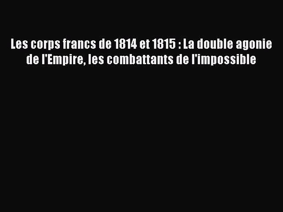 [PDF Télécharger] Les corps francs de 1814 et 1815 : La double agonie de l'Empire les combattants