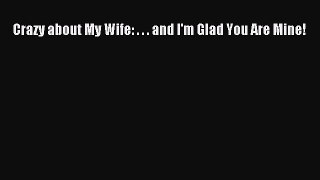 (PDF Download) Crazy about My Wife: . . . and I'm Glad You Are Mine! Read Online
