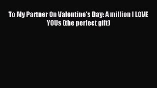 (PDF Download) To My Partner On Valentine's Day: A million I LOVE YOUs (the perfect gift) PDF