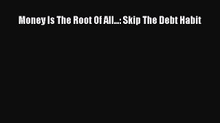 (PDF Download) Money Is The Root Of All...: Skip The Debt Habit Download