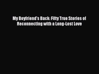 (PDF Download) My Boyfriend's Back: Fifty True Stories of Reconnecting with a Long-Lost Love