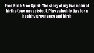 Free Birth Free Spirit: The story of my two natural births (one unassisted). Plus valuable