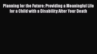Planning for the Future: Providing a Meaningful Life for a Child with a Disability After Your