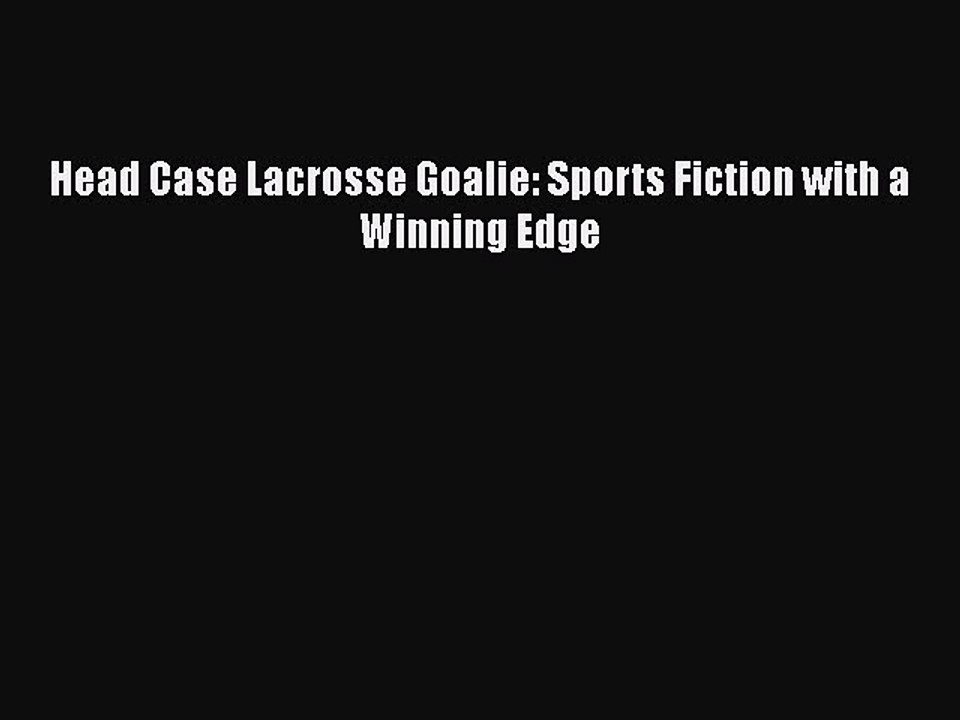 [PDF Download] Head Case Lacrosse Goalie: Sports Fiction with a Winning Edge [Download] Full