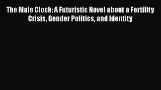 The Male Clock: A Futuristic Novel about a Fertility Crisis Gender Politics and Identity Read