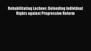 Rehabilitating Lochner: Defending Individual Rights against Progressive Reform  Free Books