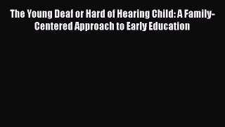 The Young Deaf or Hard of Hearing Child: A Family-Centered Approach to Early Education Free