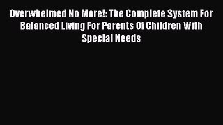 Overwhelmed No More!: The Complete System For Balanced Living For Parents Of Children With