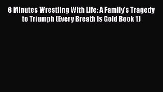 6 Minutes Wrestling With Life: A Family's Tragedy to Triumph (Every Breath Is Gold Book 1)
