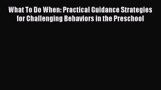 What To Do When: Practical Guidance Strategies for Challenging Behaviors in the Preschool