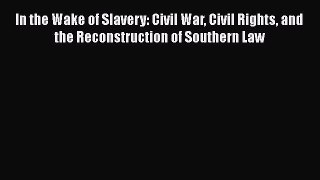 In the Wake of Slavery: Civil War Civil Rights and the Reconstruction of Southern Law  Free