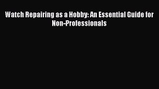 Watch Repairing as a Hobby: An Essential Guide for Non-Professionals Read Online PDF