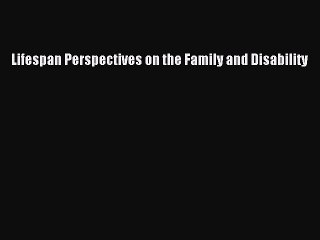 Lifespan Perspectives on the Family and Disability  Free Books