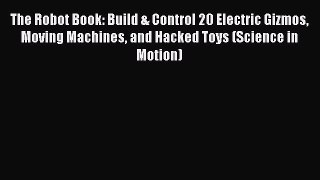 [PDF Download] The Robot Book: Build & Control 20 Electric Gizmos Moving Machines and Hacked