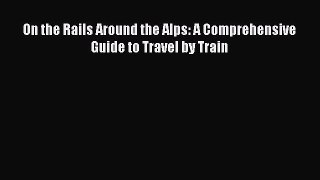 On the Rails Around the Alps: A Comprehensive Guide to Travel by Train  PDF Download