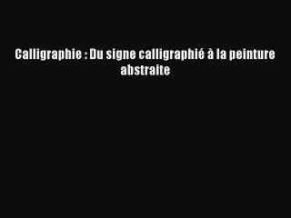 [PDF Télécharger] Calligraphie : Du signe calligraphié à la peinture abstraite [Télécharger]