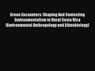 Green Encounters: Shaping And Contesting Environmentalism in Rural Costa Rica (Environmental