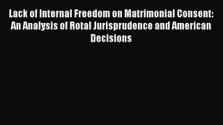 Lack of Internal Freedom on Matrimonial Consent: An Analysis of Rotal Jurisprudence and American