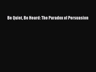 [PDF Download] Be Quiet Be Heard: The Paradox of Persuasion [Download] Online