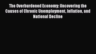 The Overburdened Economy: Uncovering the Causes of Chronic Unemployment Inflation and National