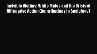 Invisible Victims: White Males and the Crisis of Affirmative Action (Contributions in Sociology)