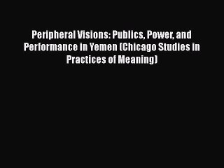 Peripheral Visions: Publics Power and Performance in Yemen (Chicago Studies in Practices of