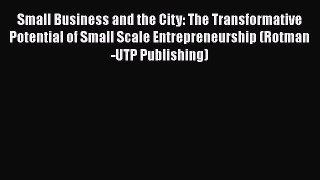 Small Business and the City: The Transformative Potential of Small Scale Entrepreneurship (Rotman-UTP