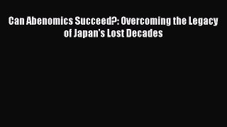 [PDF Download] Can Abenomics Succeed?: Overcoming the Legacy of Japan's Lost Decades [PDF]