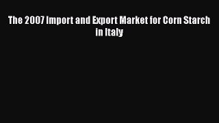 PDF Download The 2007 Import and Export Market for Corn Starch in Italy Download Full Ebook
