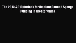 PDF Download The 2013-2018 Outlook for Ambient Canned Sponge Pudding in Greater China PDF Full