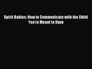 (PDF Download) Spirit Babies: How to Communicate with the Child You're Meant to Have PDF
