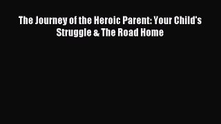 (PDF Download) The Journey of the Heroic Parent: Your Child's Struggle & The Road Home PDF