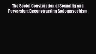 [PDF Download] The Social Construction of Sexuality and Perversion: Deconstructing Sadomasochism
