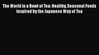 The World in a Bowl of Tea: Healthy Seasonal Foods Inspired by the Japanese Way of Tea Free