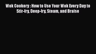 Wok Cookery : How to Use Your Wok Every Day to Stir-fry Deep-fry Steam and Braise Read Online