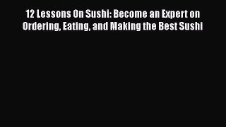 12 Lessons On Sushi: Become an Expert on Ordering Eating and Making the Best Sushi  Free Books