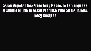 Asian Vegetables: From Long Beans to Lemongrass A Simple Guide to Asian Produce Plus 50 Delicious