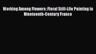 [PDF Download] Working Among Flowers: Floral Still-Life Painting in Nineteenth-Century France
